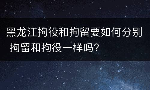 黑龙江拘役和拘留要如何分别 拘留和拘役一样吗?