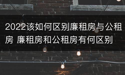 2022该如何区别廉租房与公租房 廉租房和公租房有何区别