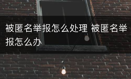 被匿名举报怎么处理 被匿名举报怎么办