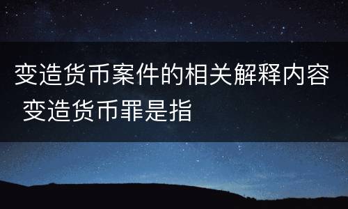 变造货币案件的相关解释内容 变造货币罪是指
