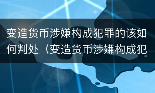 变造货币涉嫌构成犯罪的该如何判处（变造货币涉嫌构成犯罪的该如何判处）