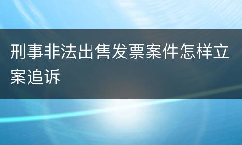 刑事非法出售发票案件怎样立案追诉
