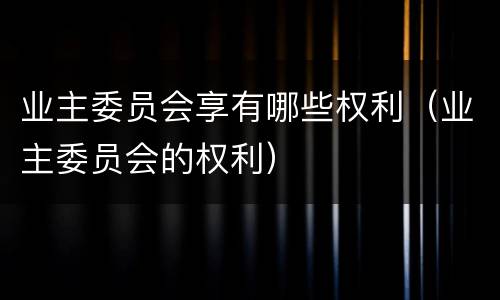 业主委员会享有哪些权利（业主委员会的权利）