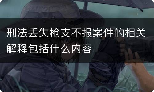 刑法丢失枪支不报案件的相关解释包括什么内容