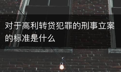 对于高利转贷犯罪的刑事立案的标准是什么