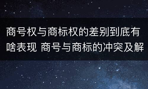 商号权与商标权的差别到底有啥表现 商号与商标的冲突及解决措施