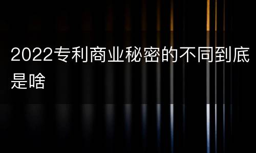 2022专利商业秘密的不同到底是啥