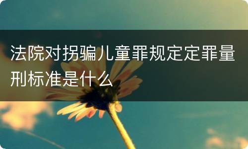 法院对拐骗儿童罪规定定罪量刑标准是什么