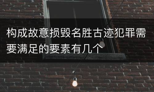 构成故意损毁名胜古迹犯罪需要满足的要素有几个