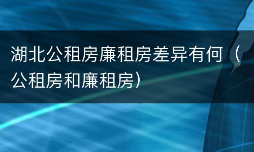 湖北公租房廉租房差异有何（公租房和廉租房）