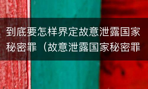 到底要怎样界定故意泄露国家秘密罪（故意泄露国家秘密罪的情形）