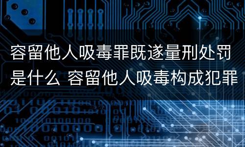 容留他人吸毒罪既遂量刑处罚是什么 容留他人吸毒构成犯罪的依法追究刑事责任
