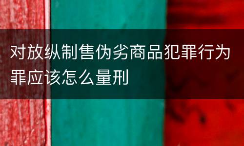对放纵制售伪劣商品犯罪行为罪应该怎么量刑