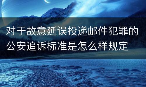 对于故意延误投递邮件犯罪的公安追诉标准是怎么样规定