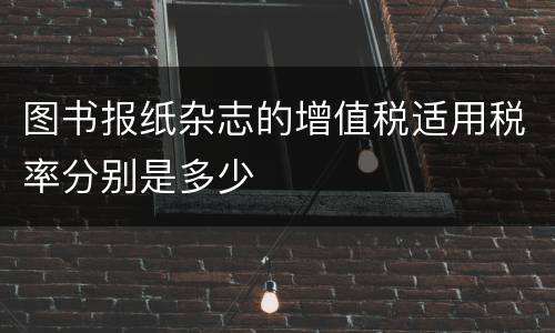 图书报纸杂志的增值税适用税率分别是多少