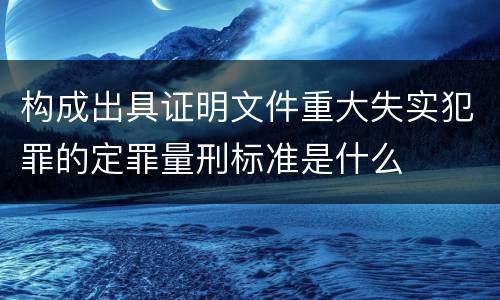 构成出具证明文件重大失实犯罪的定罪量刑标准是什么