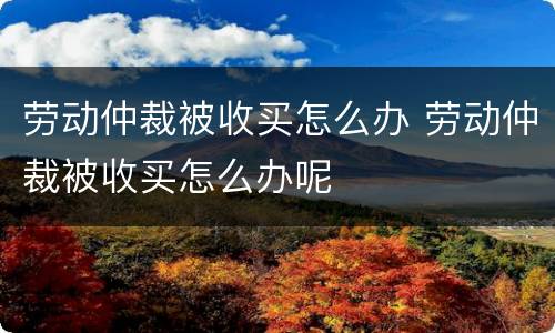 劳动仲裁被收买怎么办 劳动仲裁被收买怎么办呢