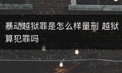 暴动越狱罪是怎么样量刑 越狱算犯罪吗