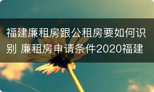 福建廉租房跟公租房要如何识别 廉租房申请条件2020福建