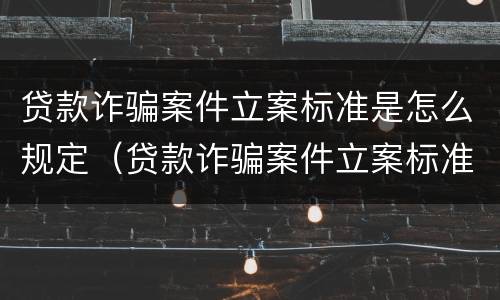 贷款诈骗案件立案标准是怎么规定（贷款诈骗案件立案标准是怎么规定的）