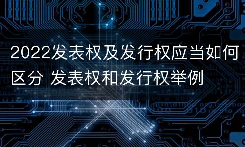 2022发表权及发行权应当如何区分 发表权和发行权举例