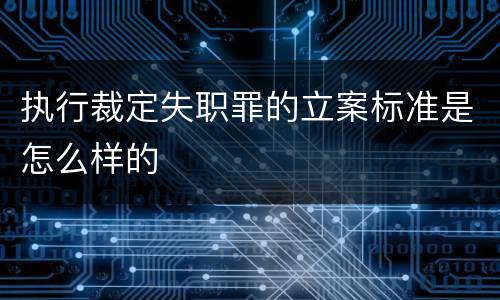 执行裁定失职罪的立案标准是怎么样的