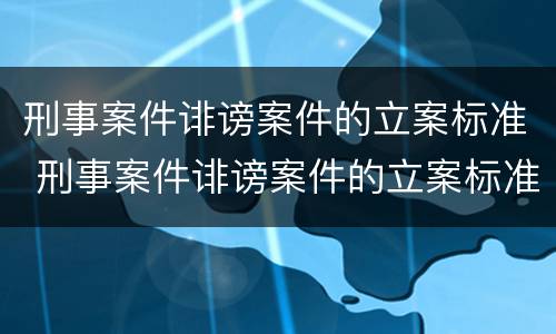 刑事案件诽谤案件的立案标准 刑事案件诽谤案件的立案标准是什么