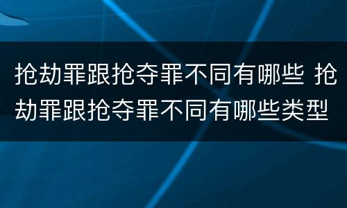 抢劫罪跟抢夺罪不同有哪些 抢劫罪跟抢夺罪不同有哪些类型