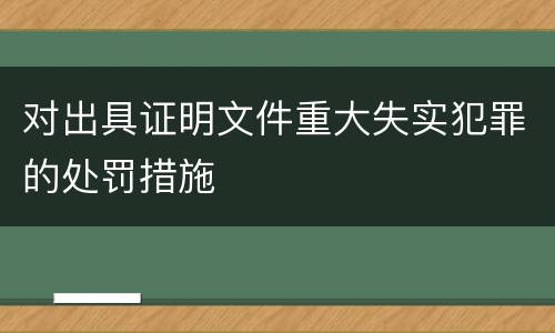 对出具证明文件重大失实犯罪的处罚措施