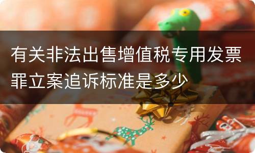 有关非法出售增值税专用发票罪立案追诉标准是多少