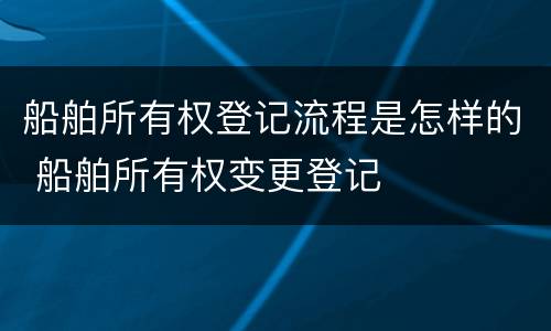 船舶所有权登记流程是怎样的 船舶所有权变更登记
