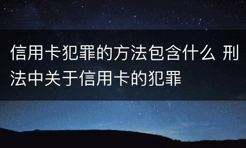 信用卡犯罪的方法包含什么 刑法中关于信用卡的犯罪