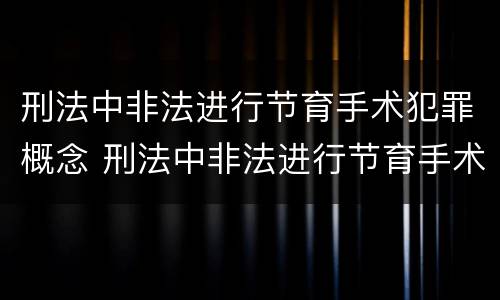 刑法中非法进行节育手术犯罪概念 刑法中非法进行节育手术犯罪概念界定