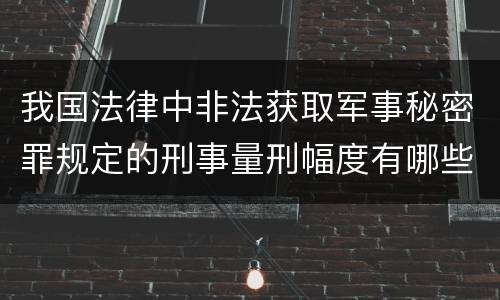 我国法律中非法获取军事秘密罪规定的刑事量刑幅度有哪些