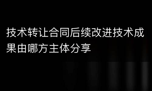 技术转让合同后续改进技术成果由哪方主体分享