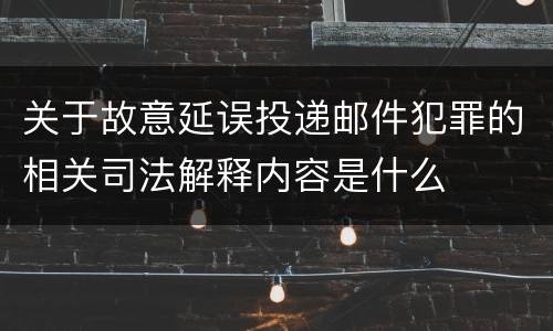 关于故意延误投递邮件犯罪的相关司法解释内容是什么
