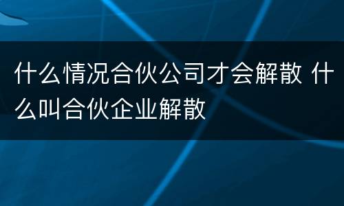 什么情况合伙公司才会解散 什么叫合伙企业解散