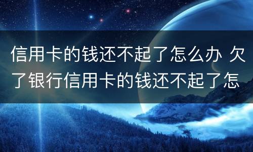 信用卡的钱还不起了怎么办 欠了银行信用卡的钱还不起了怎么办