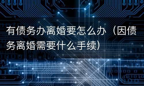 有债务办离婚要怎么办（因债务离婚需要什么手续）