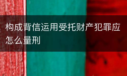 构成背信运用受托财产犯罪应怎么量刑
