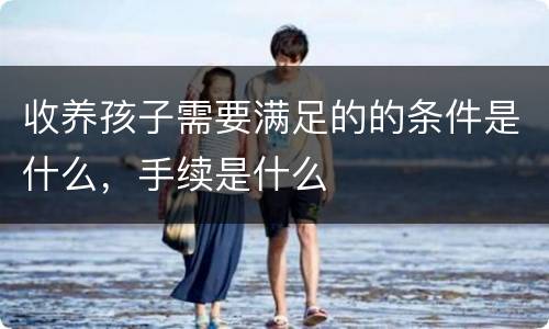收养孩子需要满足的的条件是什么，手续是什么