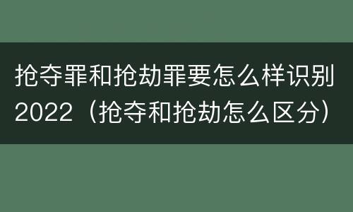 抢夺罪和抢劫罪要怎么样识别2022（抢夺和抢劫怎么区分）