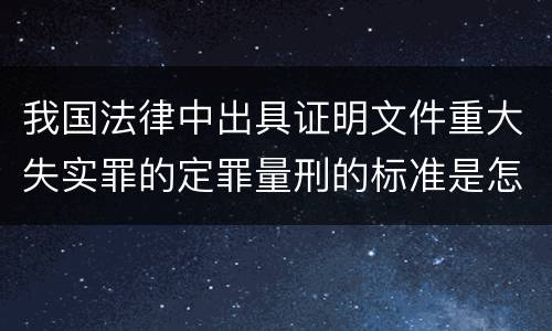 我国法律中出具证明文件重大失实罪的定罪量刑的标准是怎样的