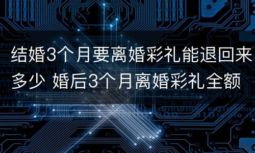 结婚3个月要离婚彩礼能退回来多少 婚后3个月离婚彩礼全额退还吗