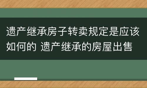 遗产继承房子转卖规定是应该如何的 遗产继承的房屋出售