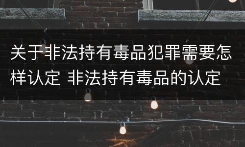 关于非法持有毒品犯罪需要怎样认定 非法持有毒品的认定