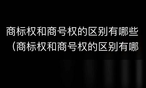 商标权和商号权的区别有哪些（商标权和商号权的区别有哪些呢）