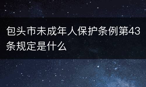 包头市未成年人保护条例第43条规定是什么