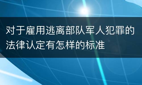 对于雇用逃离部队军人犯罪的法律认定有怎样的标准
