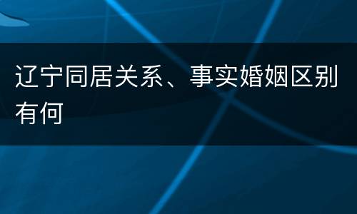 辽宁同居关系、事实婚姻区别有何